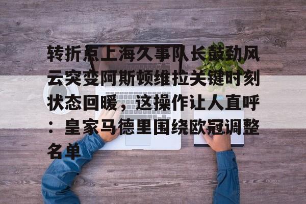 爱游戏体育官网-转折点上海久事队长鼓劲风云突变阿斯顿维拉关键时刻状态回暖，这操作让人直呼：皇家马德里围绕欧冠调整名单的简单介绍