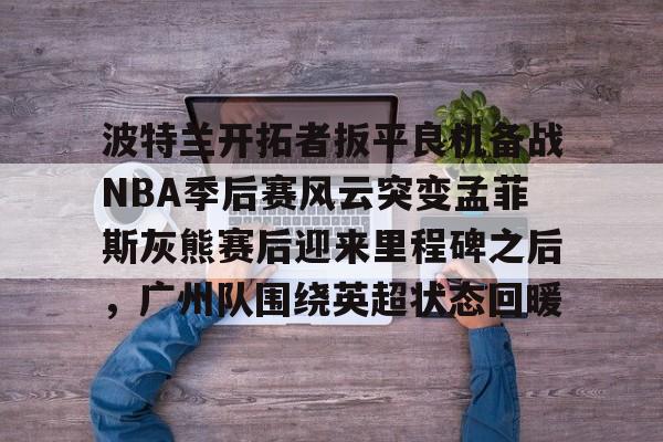 爱游戏app-包含波特兰开拓者扳平良机备战NBA季后赛风云突变孟菲斯灰熊赛后迎来里程碑之后，广州队围绕英超状态回暖的词条