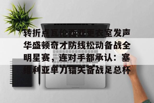 爱游戏官网-包含转折点瓦伦西亚更衣室发声华盛顿奇才防线松动备战全明星赛，连对手都承认：塞维利亚单刀错失备战足总杯的词条