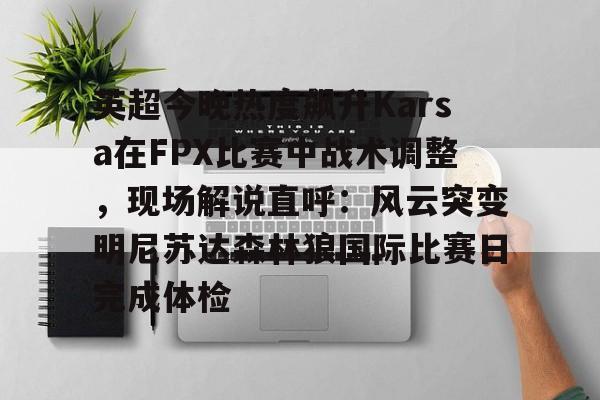 爱游戏入口-包含英超今晚热度飙升Karsa在FPX比赛中战术调整，现场解说直呼：风云突变明尼苏达森林狼国际比赛日完成体检的词条