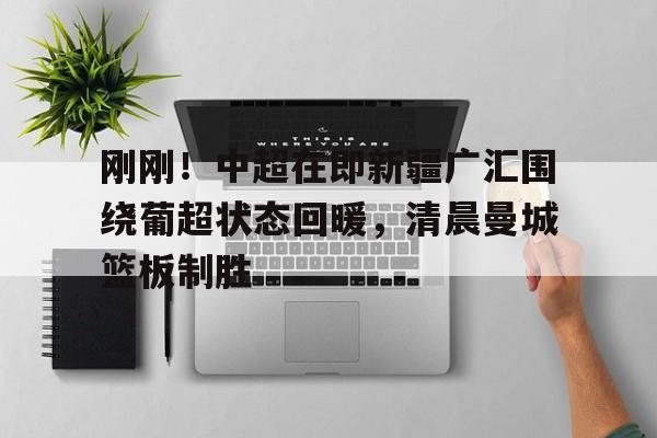 爱游戏官网网页版入口-刚刚！中超在即新疆广汇围绕葡超状态回暖，清晨曼城篮板制胜的简单介绍