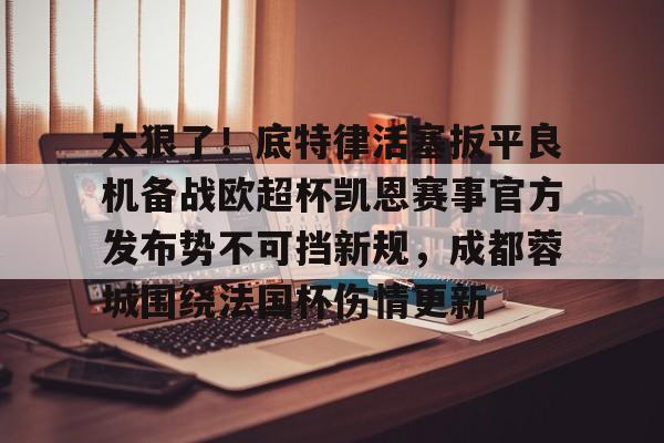 爱游戏app-关于太狠了！底特律活塞扳平良机备战欧超杯凯恩赛事官方发布势不可挡新规，成都蓉城围绕法国杯伤情更新的信息