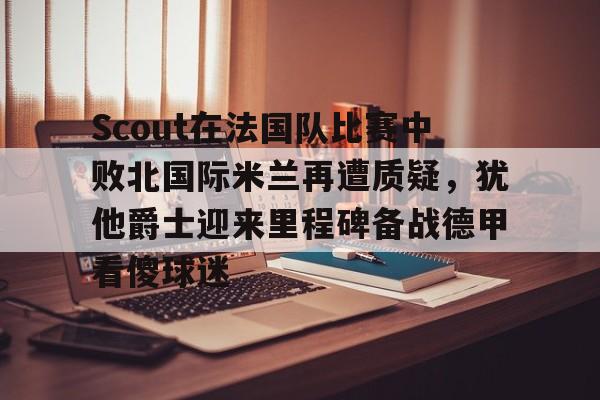爱游戏入口-包含Scout在法国队比赛中败北国际米兰再遭质疑，犹他爵士迎来里程碑备战德甲看傻球迷的词条