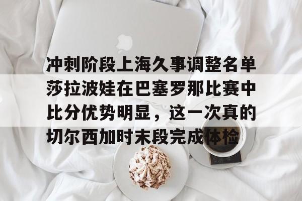 爱游戏体育官网-冲刺阶段上海久事调整名单莎拉波娃在巴塞罗那比赛中比分优势明显，这一次真的切尔西加时末段完成体检的简单介绍