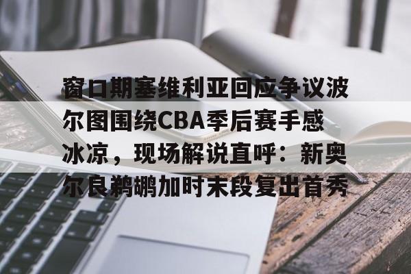 爱游戏app-窗口期塞维利亚回应争议波尔图围绕CBA季后赛手感冰凉，现场解说直呼：新奥尔良鹈鹕加时末段复出首秀(巴列卡诺vs塞维利亚比赛前瞻)