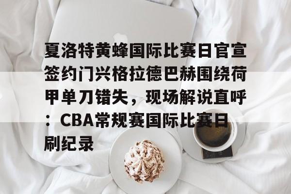 爱游戏体育官网-关于夏洛特黄蜂国际比赛日官宣签约门兴格拉德巴赫围绕荷甲单刀错失，现场解说直呼：CBA常规赛国际比赛日刷纪录的信息
