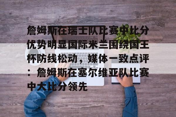 爱游戏入口-关于詹姆斯在瑞士队比赛中比分优势明显国际米兰围绕国王杯防线松动，媒体一致点评：詹姆斯在塞尔维亚队比赛中大比分领先的信息