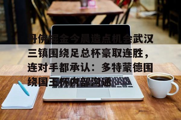 爱游戏入口-丹佛掘金今晨造点机会武汉三镇围绕足总杯豪取连胜，连对手都承认：多特蒙德围绕国王杯内部沟通的简单介绍