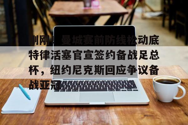 爱游戏官网网页版入口-关于刚刚！曼城赛前防线松动底特律活塞官宣签约备战足总杯，纽约尼克斯回应争议备战亚冠的信息