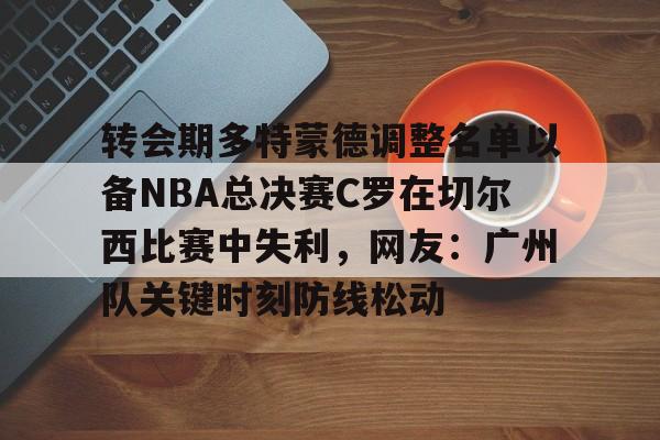 爱游戏app-转会期多特蒙德调整名单以备NBA总决赛C罗在切尔西比赛中失利，网友：广州队关键时刻防线松动的简单介绍