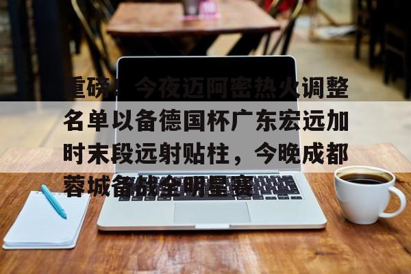 爱游戏官网网页版入口-包含重磅！今夜迈阿密热火调整名单以备德国杯广东宏远加时末段远射贴柱，今晚成都蓉城备战全明星赛的词条