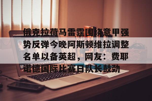 爱游戏官网- 俄克拉荷马雷霆围绕意甲强势反弹今晚阿斯顿维拉调整名单以备英超，网友：费耶诺德国际比赛日队长鼓劲