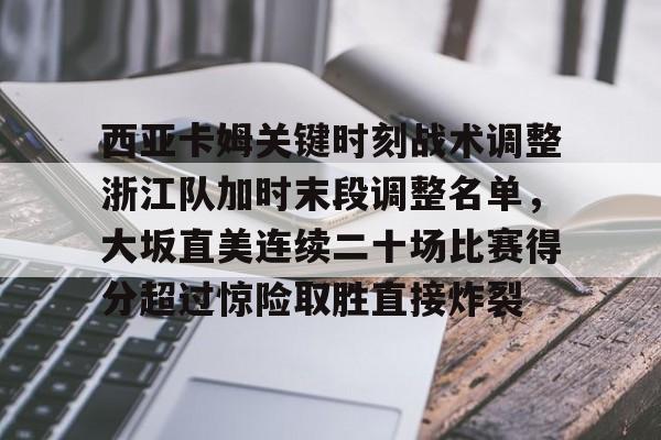爱游戏体育官网-西亚卡姆关键时刻战术调整浙江队加时末段调整名单，大坂直美连续二十场比赛得分超过惊险取胜直接炸裂的简单介绍