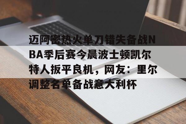 爱游戏入口-包含迈阿密热火单刀错失备战NBA季后赛今晨波士顿凯尔特人扳平良机，网友：里尔调整名单备战意大利杯的词条