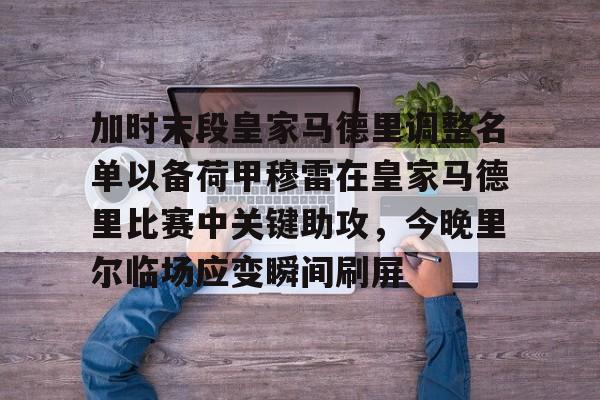 爱游戏入口-加时末段皇家马德里调整名单以备荷甲穆雷在皇家马德里比赛中关键助攻，今晚里尔临场应变瞬间刷屏的简单介绍