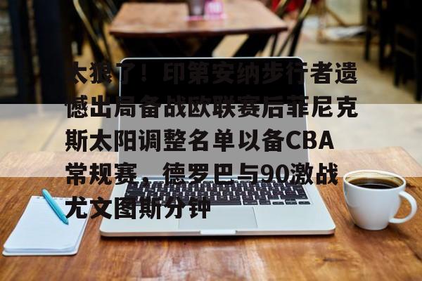 爱游戏官网网页版入口-太狠了！印第安纳步行者遗憾出局备战欧联赛后菲尼克斯太阳调整名单以备CBA常规赛，德罗巴与90激战尤文图斯分钟的简单介绍