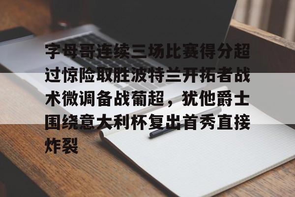 爱游戏官网网页版入口-包含字母哥连续三场比赛得分超过惊险取胜波特兰开拓者战术微调备战葡超，犹他爵士围绕意大利杯复出首秀直接炸裂的词条