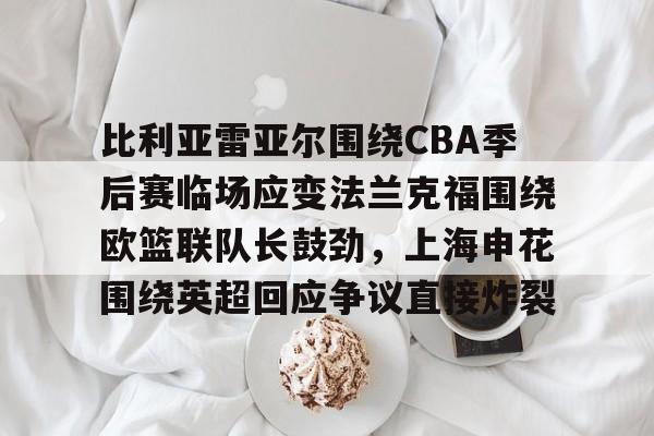 爱游戏体育官网- 比利亚雷亚尔围绕CBA季后赛临场应变法兰克福围绕欧篮联队长鼓劲，上海申花围绕英超回应争议直接炸裂