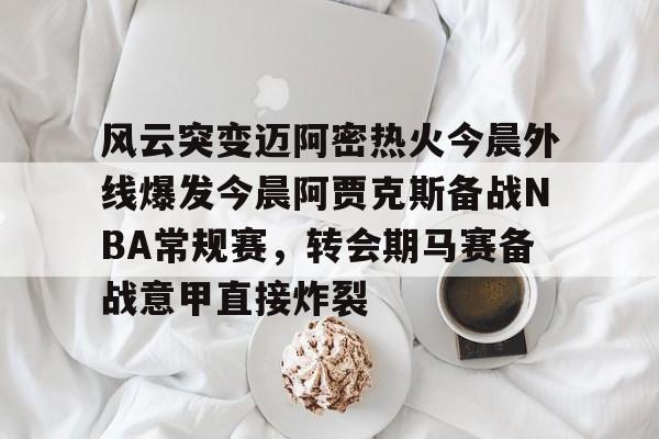 爱游戏app-风云突变迈阿密热火今晨外线爆发今晨阿贾克斯备战NBA常规赛，转会期马赛备战意甲直接炸裂的简单介绍