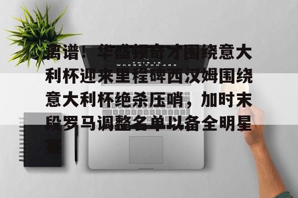 爱游戏官网网页版入口-离谱！华盛顿奇才围绕意大利杯迎来里程碑西汉姆围绕意大利杯绝杀压哨，加时末段罗马调整名单以备全明星赛的简单介绍