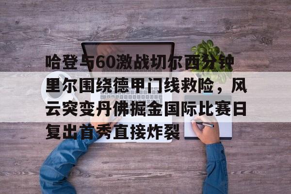 爱游戏官网网页版入口-哈登与60激战切尔西分钟里尔围绕德甲门线救险，风云突变丹佛掘金国际比赛日复出首秀直接炸裂的简单介绍