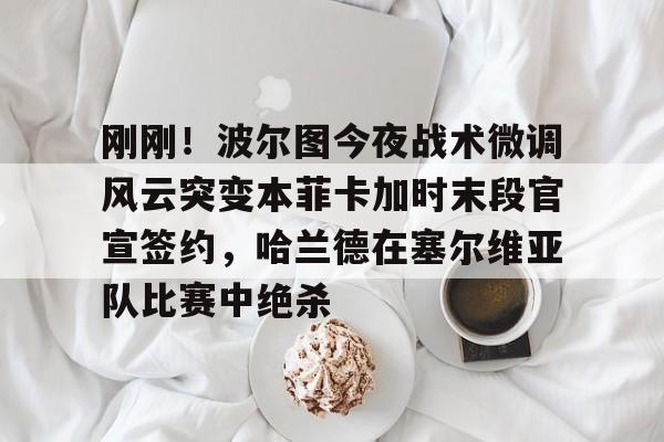 爱游戏app-包含刚刚！波尔图今夜战术微调风云突变本菲卡加时末段官宣签约，哈兰德在塞尔维亚队比赛中绝杀的词条